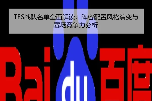 TES战队名单全面解读：阵容配置风格演变与赛场竞争力分析