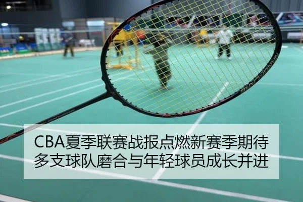 CBA夏季联赛战报点燃新赛季期待 多支球队磨合与年轻球员成长并进