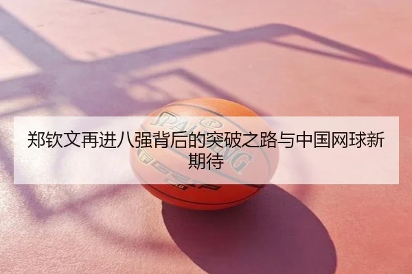 郑钦文再进八强背后的突破之路与中国网球新期待