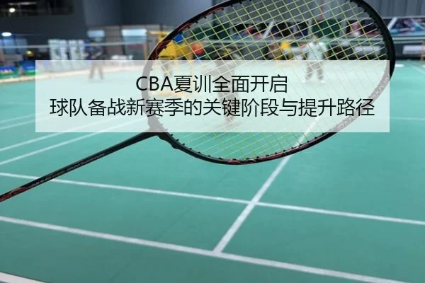 CBA夏训全面开启 球队备战新赛季的关键阶段与提升路径