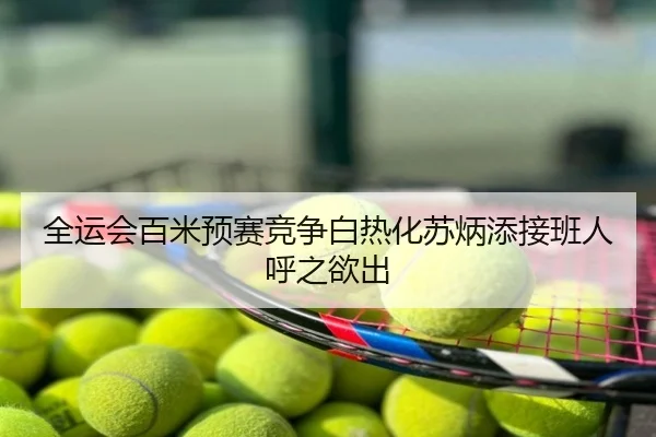 全运会百米预赛竞争白热化苏炳添接班人呼之欲出