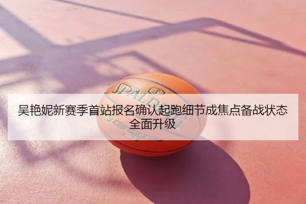 吴艳妮新赛季首站报名确认起跑细节成焦点备战状态全面升级
