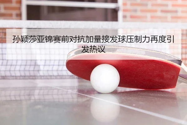 孙颖莎亚锦赛前对抗加量接发球压制力再度引发热议