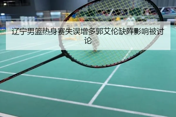 辽宁男篮热身赛失误增多郭艾伦缺阵影响被讨论