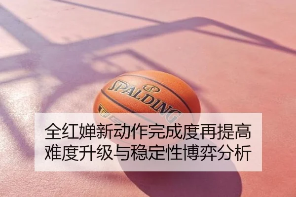 全红婵新动作完成度再提高 难度升级与稳定性博弈分析