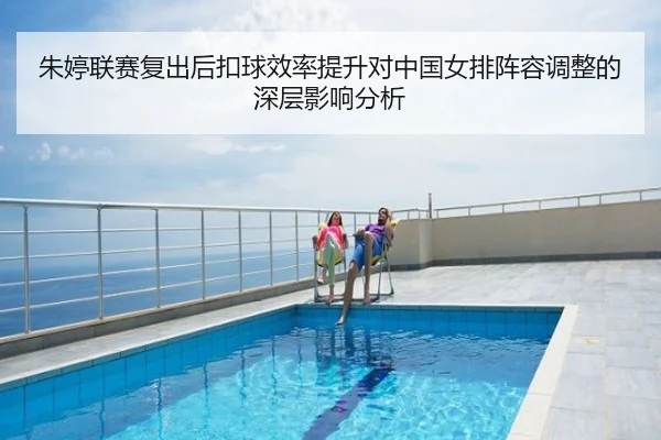 朱婷联赛复出后扣球效率提升对中国女排阵容调整的深层影响分析